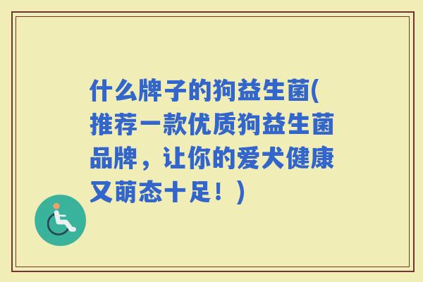 什么牌子的狗益生菌(推荐一款优质狗益生菌品牌，让你的爱犬健康又萌态十足！)