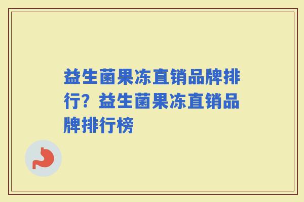 益生菌果冻直销品牌排行？益生菌果冻直销品牌排行榜