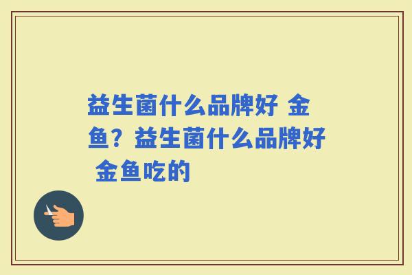 益生菌什么品牌好 金鱼？益生菌什么品牌好 金鱼吃的