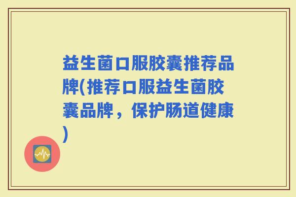 益生菌口服胶囊推荐品牌(推荐口服益生菌胶囊品牌，保护肠道健康)