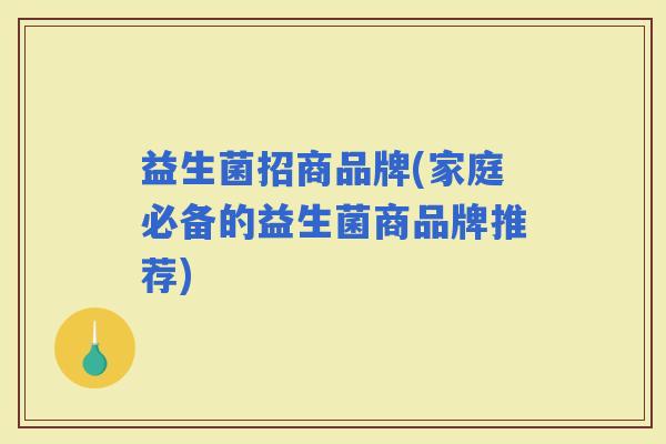 益生菌招商品牌(家庭必备的益生菌商品牌推荐)