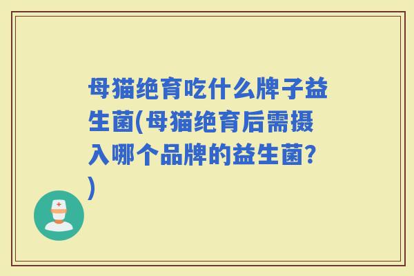 母猫绝育吃什么牌子益生菌(母猫绝育后需摄入哪个品牌的益生菌?) 母猫绝育吃什么牌子益生菌(母猫绝育后需摄入哪个品牌的益生菌?)