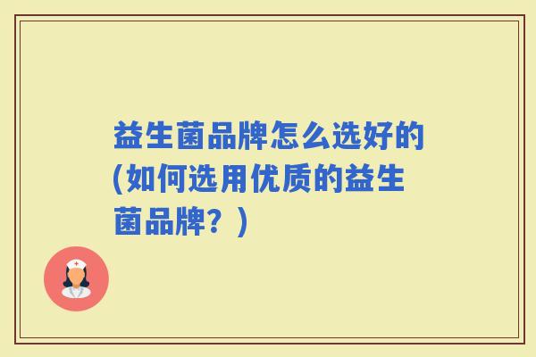 益生菌品牌怎么选好的(如何选用优质的益生菌品牌？)