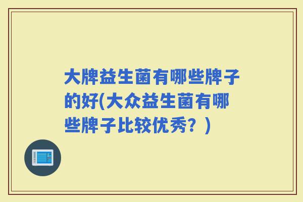 大牌益生菌有哪些牌子的好(大众益生菌有哪些牌子比较优秀?) 大牌益生菌有哪些牌子的好(大众益生菌有哪些牌子比较优秀?)