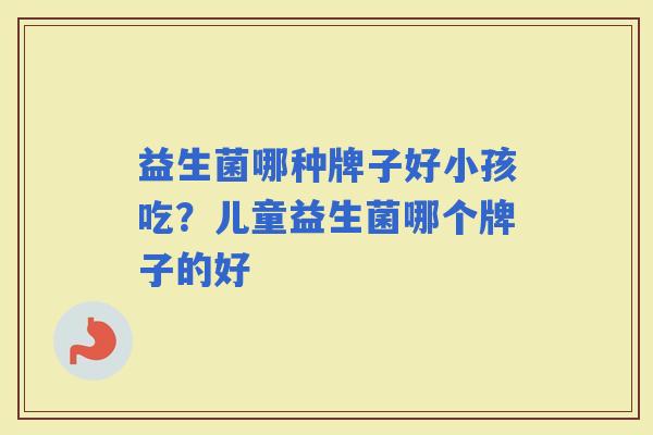 益生菌哪种牌子好小孩吃？儿童益生菌哪个牌子的好