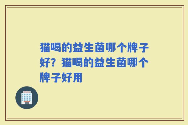 猫喝的益生菌哪个牌子好？猫喝的益生菌哪个牌子好用