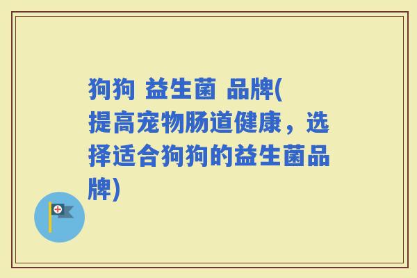 狗狗 益生菌 品牌(提高宠物肠道健康，选择适合狗狗的益生菌品牌)
