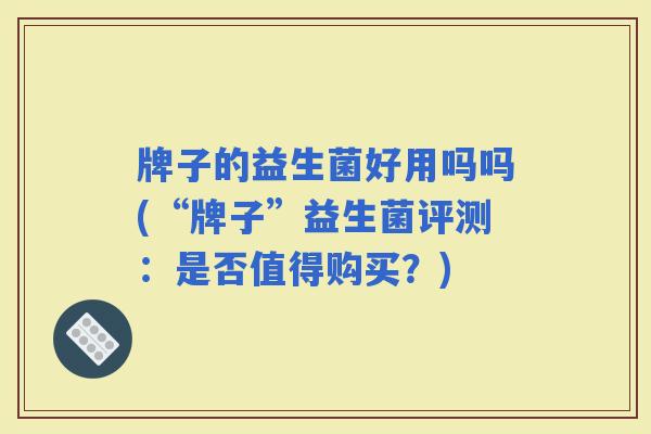 牌子的益生菌好用吗吗(“牌子”益生菌评测：是否值得购买？)