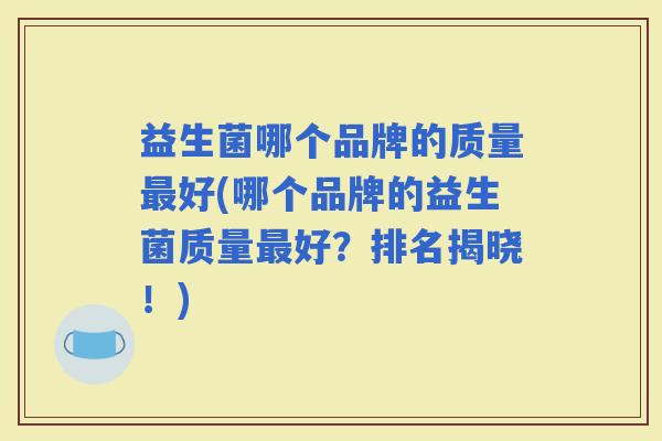 益生菌哪个品牌的质量好(哪个品牌的益生菌质量好？排名揭晓！)