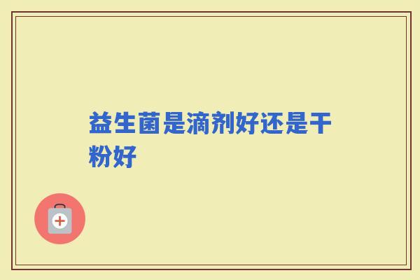 益生菌是滴剂好还是干粉好 益生菌是滴剂好还是干粉好