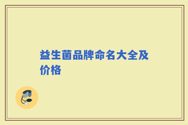 益生菌品牌命名大全及价格 益生菌品牌命名大全及价格