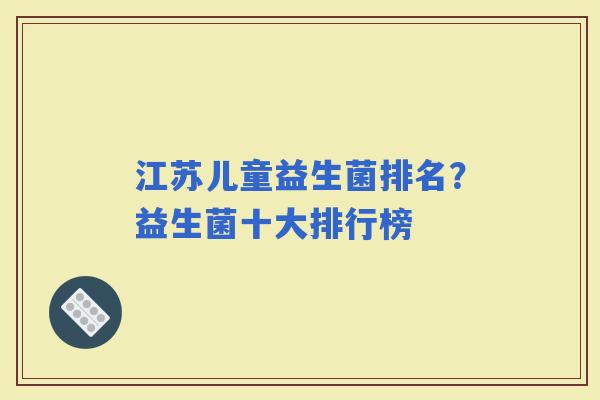 江苏儿童益生菌排名？益生菌十大排行榜