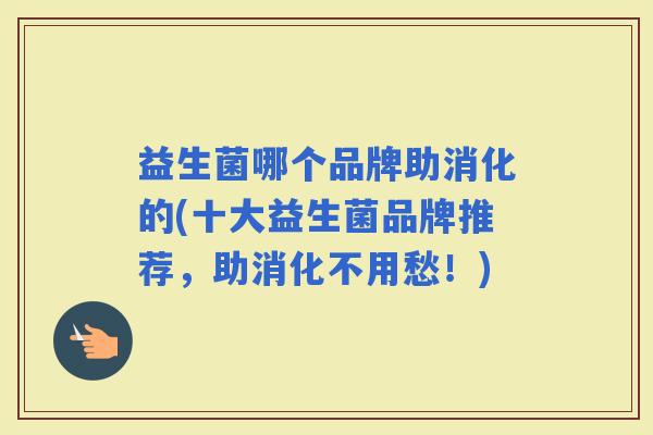 益生菌哪个品牌助消化的(十大益生菌品牌推荐，助消化不用愁！)