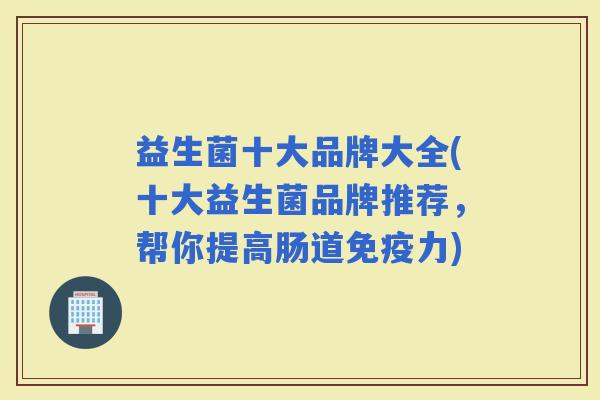 益生菌十大品牌大全(十大益生菌品牌推荐，帮你提高肠道力)
