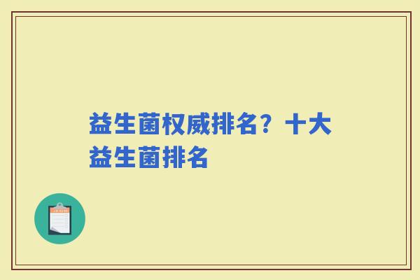 益生菌权威排名?十大益生菌排名 益生菌权威排名?十大益生菌排名