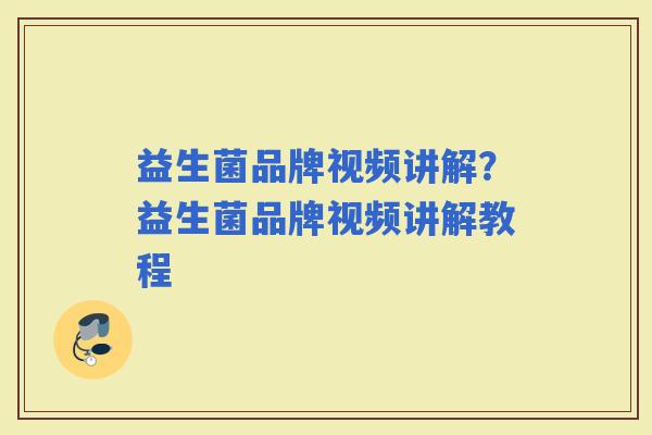 益生菌品牌视频讲解?益生菌品牌视频讲解教程 益生菌品牌视频讲解?益生菌品牌视频讲解教程