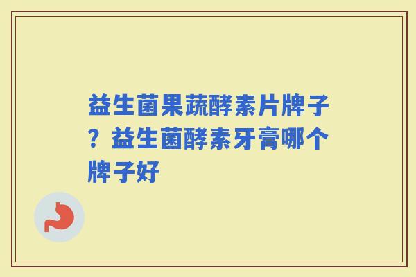 益生菌果蔬酵素片牌子？益生菌酵素牙膏哪个牌子好
