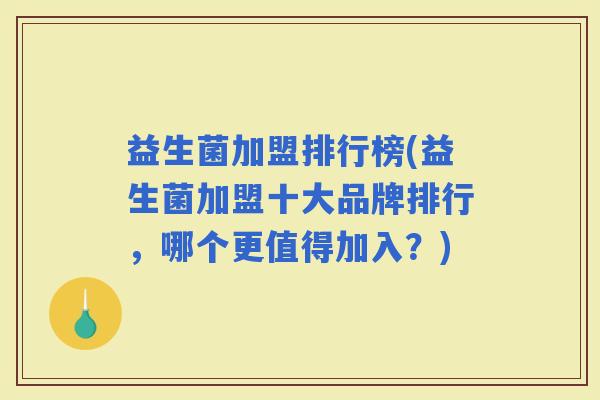 益生菌加盟排行榜(益生菌加盟十大品牌排行，哪个更值得加入？)