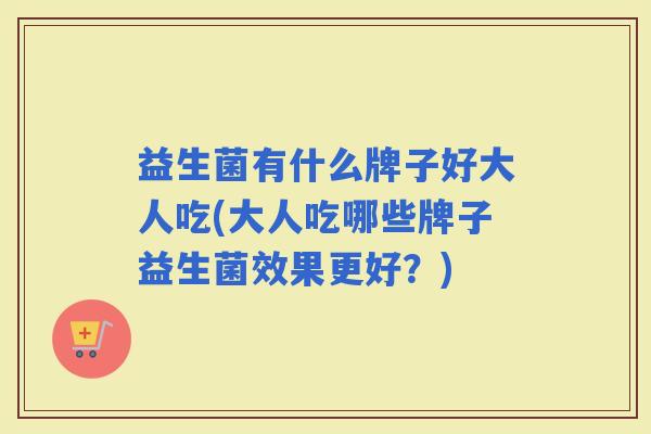 益生菌有什么牌子好大人吃(大人吃哪些牌子益生菌效果更好？)