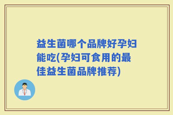 益生菌哪个品牌好孕妇能吃(孕妇可食用的佳益生菌品牌推荐)