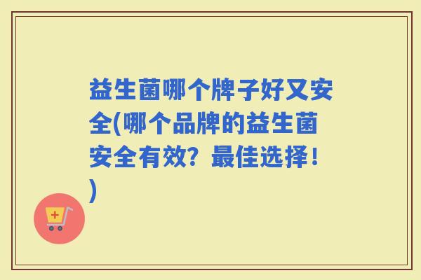 益生菌哪个牌子好又安全(哪个品牌的益生菌安全有效？佳选择！)