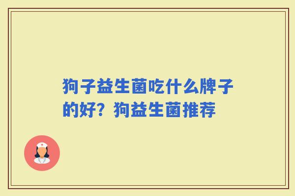 狗子益生菌吃什么牌子的好?狗益生菌推荐 狗子益生菌吃什么牌子的好?狗益生菌推荐