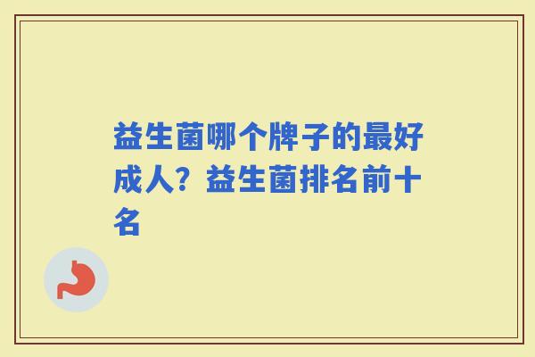 益生菌哪个牌子的好成人?益生菌排名前十名 益生菌哪个牌子的好成人?益生菌排名前十名
