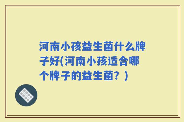 河南小孩益生菌什么牌子好(河南小孩适合哪个牌子的益生菌？)
