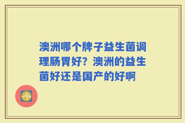 澳洲哪个牌子益生菌调理肠胃好?澳洲的益生菌好还是国产的好啊 澳洲哪个牌子益生菌调理肠胃好?澳洲的益生菌好还是国产的好啊