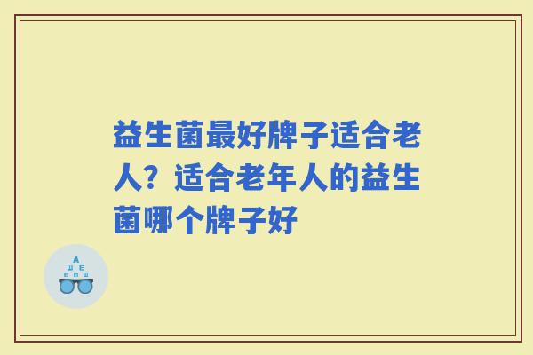 益生菌好牌子适合老人？适合老年人的益生菌哪个牌子好