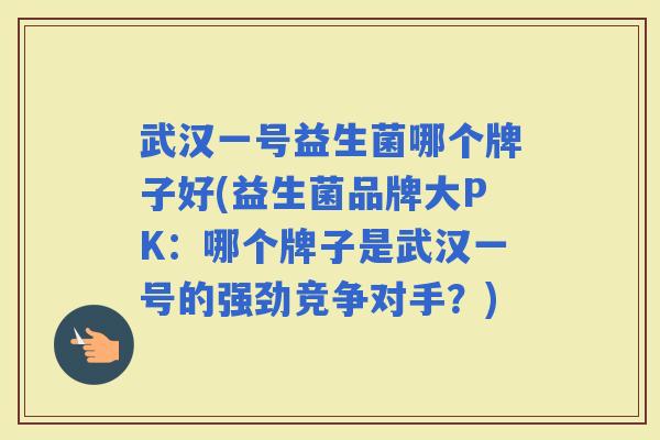 武汉一号益生菌哪个牌子好(益生菌品牌大PK:哪个牌子是武汉一号的强劲竞争对手?) 武汉一号益生菌哪个牌子好(益生菌品牌大PK:哪个牌子是武汉一号的强劲竞争对手?)