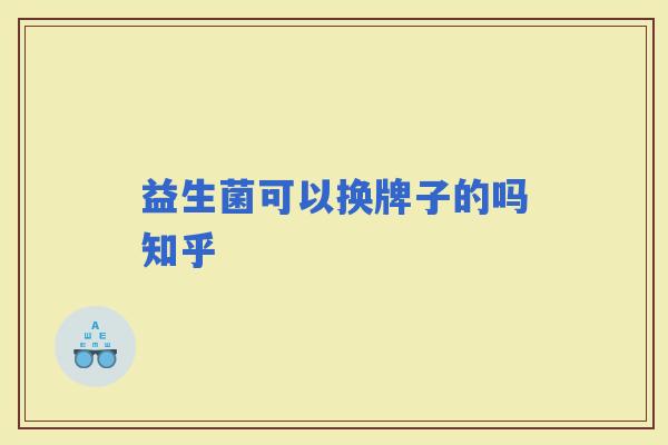益生菌可以换牌子的吗知乎 益生菌可以换牌子的吗知乎