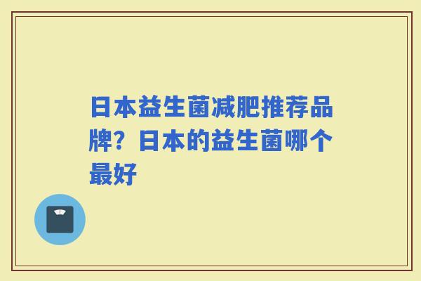 日本益生菌推荐品牌？日本的益生菌哪个好