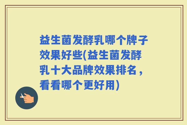 益生菌发酵乳哪个牌子效果好些(益生菌发酵乳十大品牌效果排名，看看哪个更好用)
