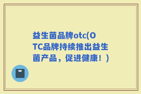 益生菌品牌otc(OTC品牌持续推出益生菌产品,促进健康!) 益生菌品牌otc(OTC品牌持续推出益生菌产品,促进健康!)
