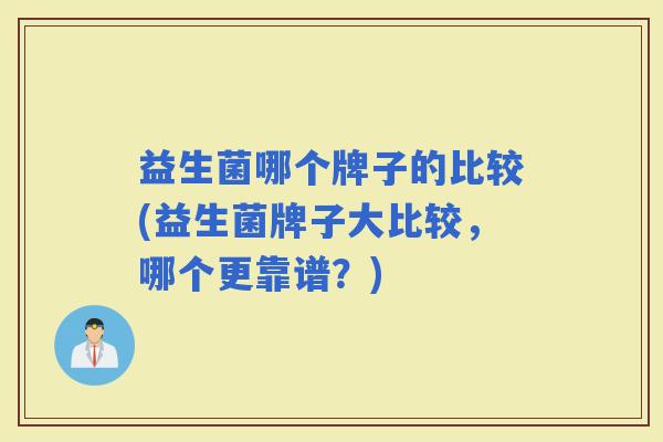 益生菌哪个牌子的比较(益生菌牌子大比较，哪个更靠谱？)