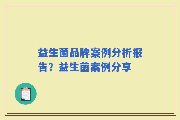 益生菌品牌案例分析报告?益生菌案例分享 益生菌品牌案例分析报告?益生菌案例分享