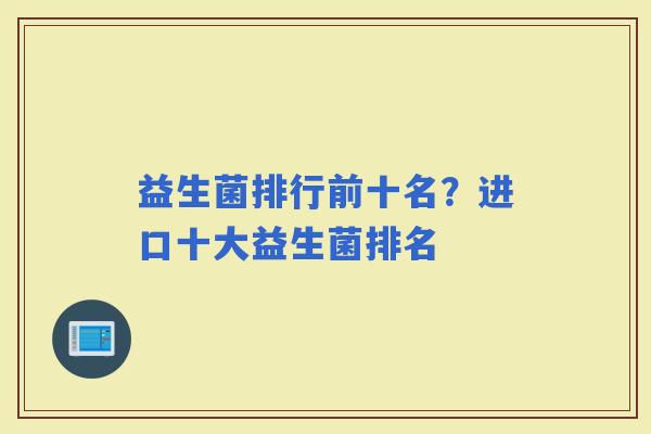 益生菌排行前十名？进口十大益生菌排名
