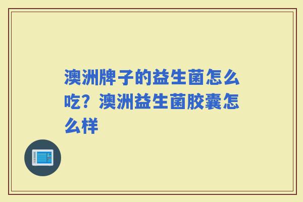 澳洲牌子的益生菌怎么吃?澳洲益生菌胶囊怎么样 澳洲牌子的益生菌怎么吃?澳洲益生菌胶囊怎么样
