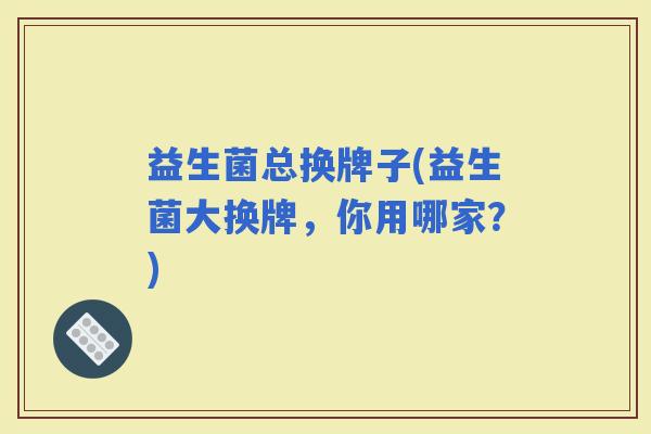 益生菌总换牌子(益生菌大换牌，你用哪家？)