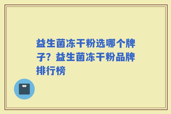 益生菌冻干粉选哪个牌子?益生菌冻干粉品牌排行榜 益生菌冻干粉选哪个牌子?益生菌冻干粉品牌排行榜