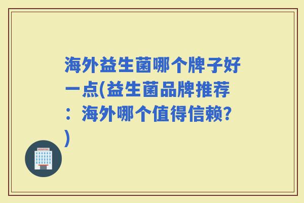 海外益生菌哪个牌子好一点(益生菌品牌推荐：海外哪个值得信赖？)