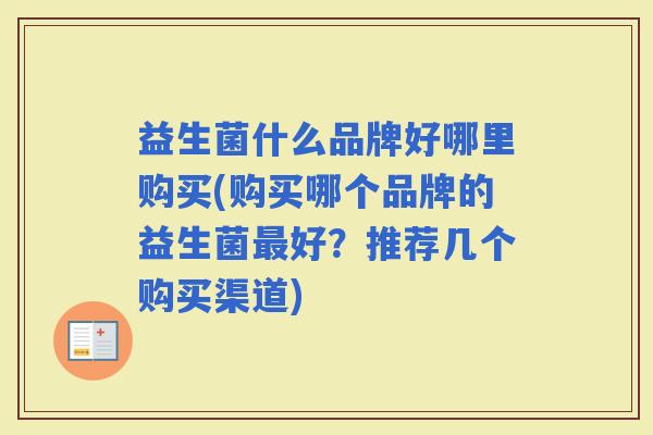 益生菌什么品牌好哪里购买(购买哪个品牌的益生菌好？推荐几个购买渠道)
