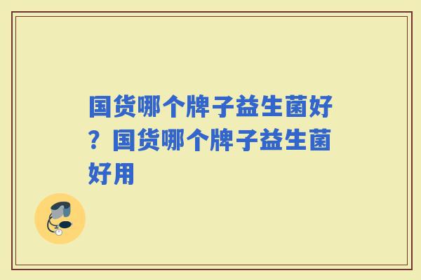 国货哪个牌子益生菌好?国货哪个牌子益生菌好用 国货哪个牌子益生菌好?国货哪个牌子益生菌好用