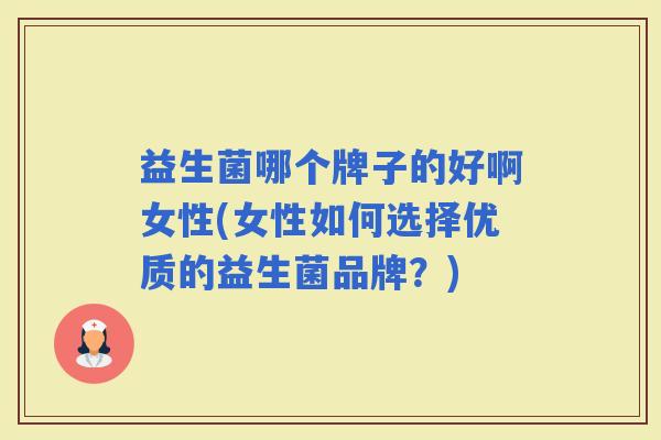 益生菌哪个牌子的好啊女性(女性如何选择优质的益生菌品牌?) 益生菌哪个牌子的好啊女性(女性如何选择优质的益生菌品牌?)