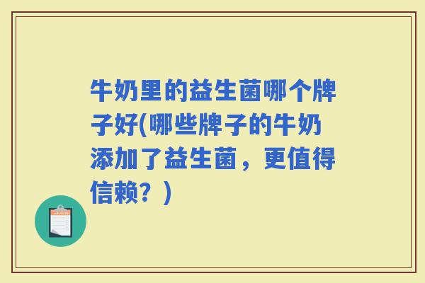 牛奶里的益生菌哪个牌子好(哪些牌子的牛奶添加了益生菌,更值得信赖?) 牛奶里的益生菌哪个牌子好(哪些牌子的牛奶添加了益生菌,更值得信赖?)