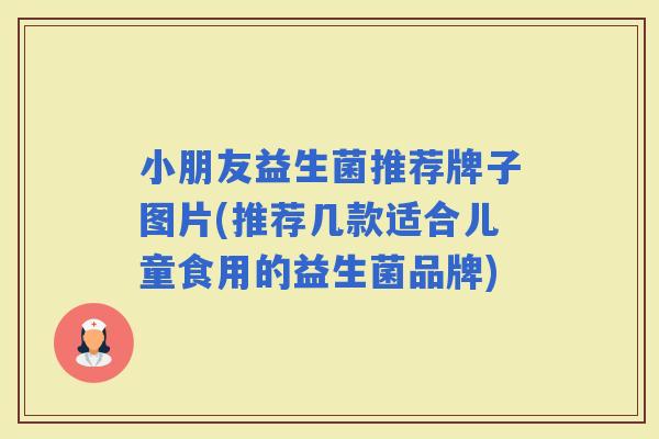 小朋友益生菌推荐牌子图片(推荐几款适合儿童食用的益生菌品牌)