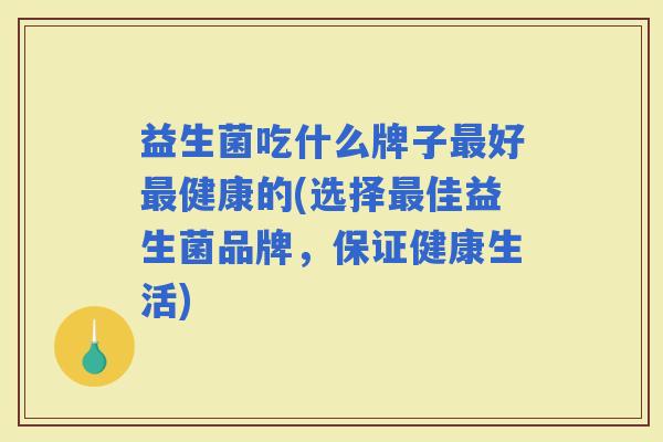 益生菌吃什么牌子好健康的(选择佳益生菌品牌，保证健康生活)