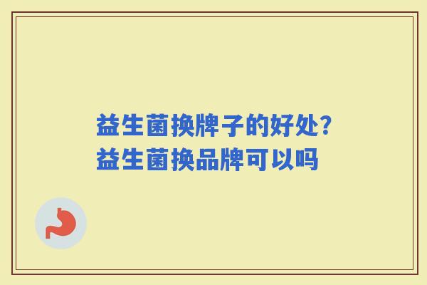 益生菌换牌子的好处？益生菌换品牌可以吗