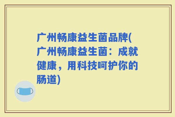 广州畅康益生菌品牌(广州畅康益生菌:成就健康,用科技呵护你的肠道) 广州畅康益生菌品牌(广州畅康益生菌:成就健康,用科技呵护你的肠道)
